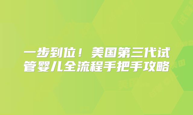 一步到位！美国第三代试管婴儿全流程手把手攻略
