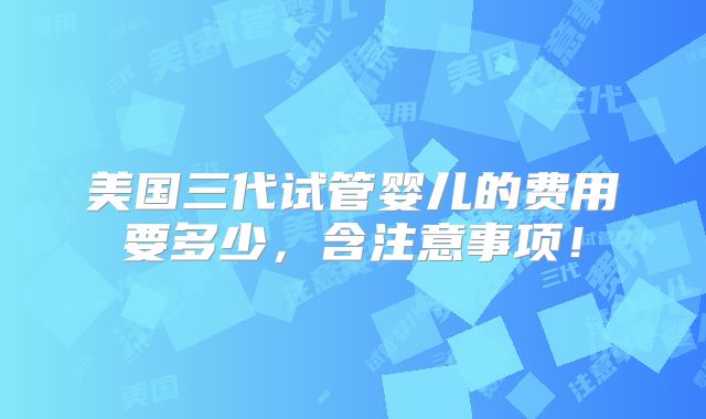 美国三代试管婴儿的费用要多少，含注意事项！