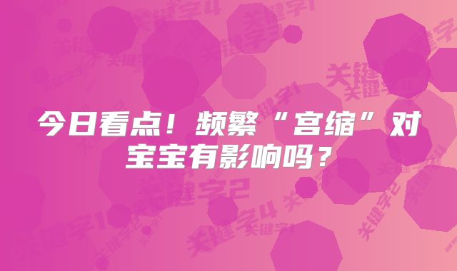 今日看点！频繁“宫缩”对宝宝有影响吗？
