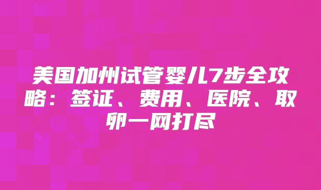 美国加州试管婴儿7步全攻略:签证、费用、医院、取卵一网打尽