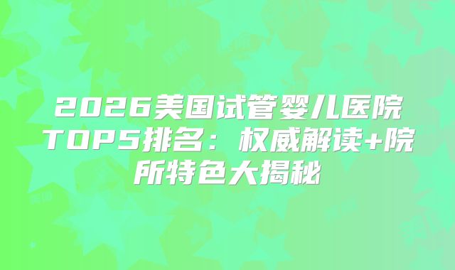 2026美国试管婴儿医院TOP5排名：权威解读+院所特色大揭秘