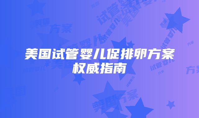 美国试管婴儿促排卵方案权威指南