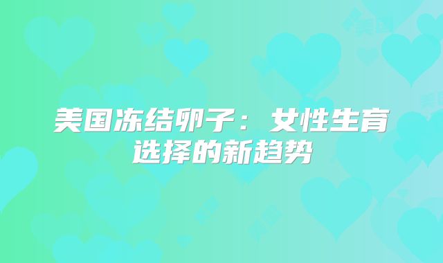 美国冻结卵子：女性生育选择的新趋势