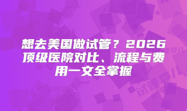 想去美国做试管?2026顶级医院对比、流程与费用一文全掌握