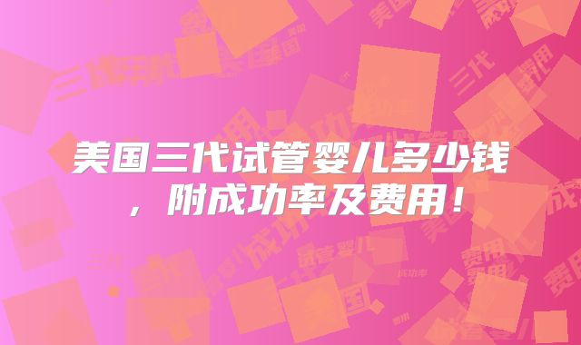 美国三代试管婴儿多少钱，附成功率及费用！