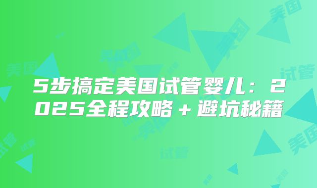 5步搞定美国试管婴儿：2025全程攻略＋避坑秘籍