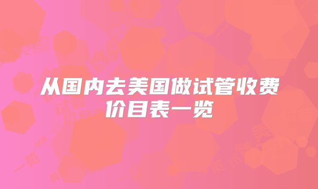 从国内去美国做试管收费价目表一览