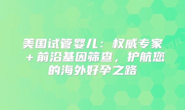 美国试管婴儿：权威专家＋前沿基因筛查，护航您的海外好孕之路