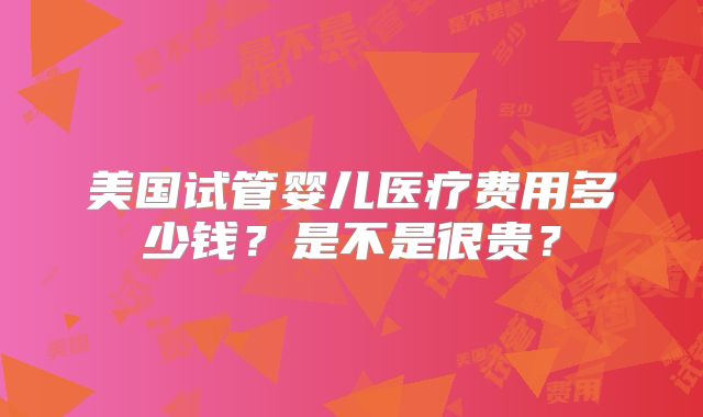美国试管婴儿医疗费用多少钱？是不是很贵？