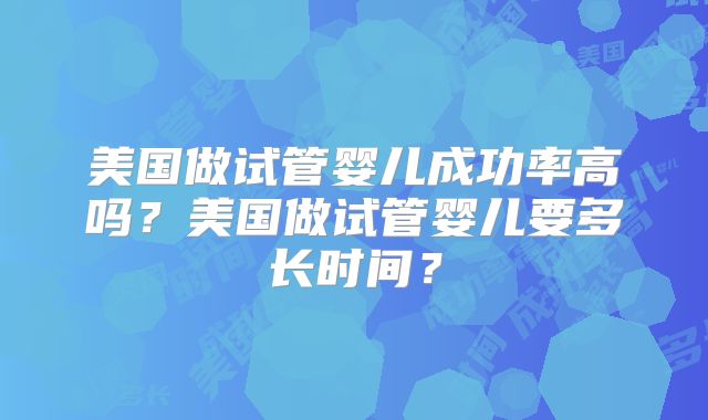 美国做试管婴儿成功率高吗？美国做试管婴儿要多长时间？