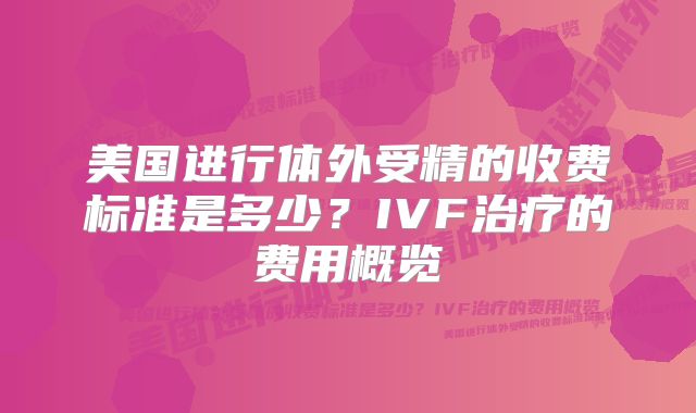 美国进行体外受精的收费标准是多少?IVF治疗的费用概览