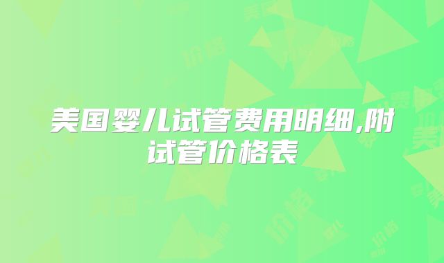 美国婴儿试管费用明细,附试管价格表