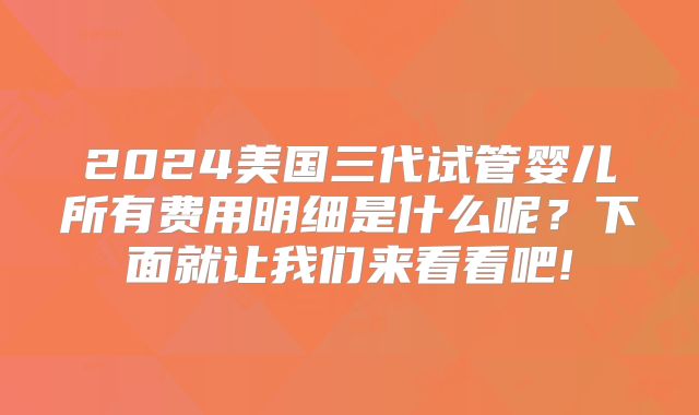 2024美国三代试管婴儿所有费用明细是什么呢？下面就让我们来看看吧!