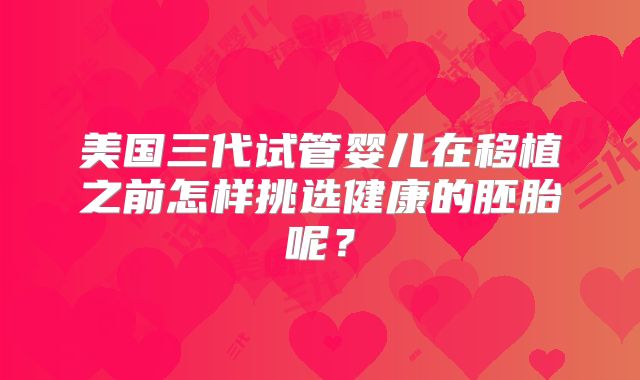 美国三代试管婴儿在移植之前怎样挑选健康的胚胎呢？