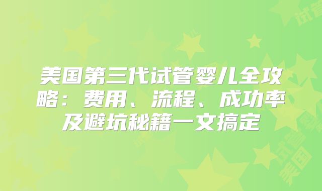 美国第三代试管婴儿全攻略:费用、流程、成功率及避坑秘籍一文搞定