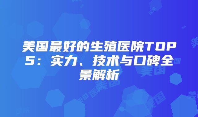 美国最好的生殖医院TOP5：实力、技术与口碑全景解析