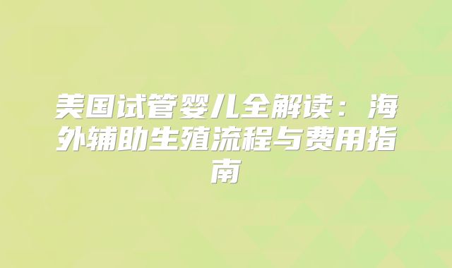 美国试管婴儿全解读：海外辅助生殖流程与费用指南