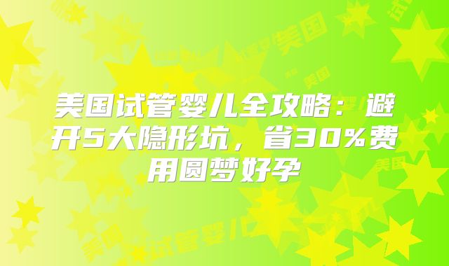 美国试管婴儿全攻略：避开5大隐形坑，省30%费用圆梦好孕