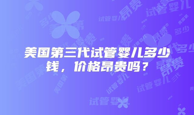 美国第三代试管婴儿多少钱,价格昂贵吗?