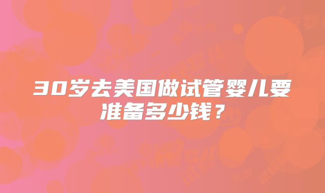 30岁去美国做试管婴儿要准备多少钱?