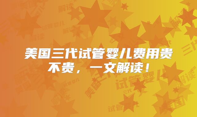 美国三代试管婴儿费用贵不贵，一文解读！