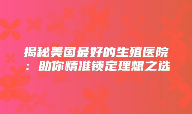 揭秘美国最好的生殖医院：助你精准锁定理想之选