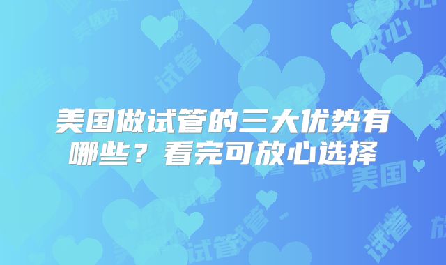 美国做试管的三大优势有哪些？看完可放心选择