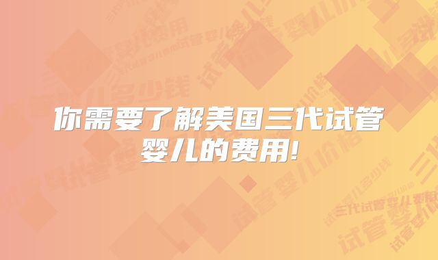 你需要了解美国三代试管婴儿的费用!