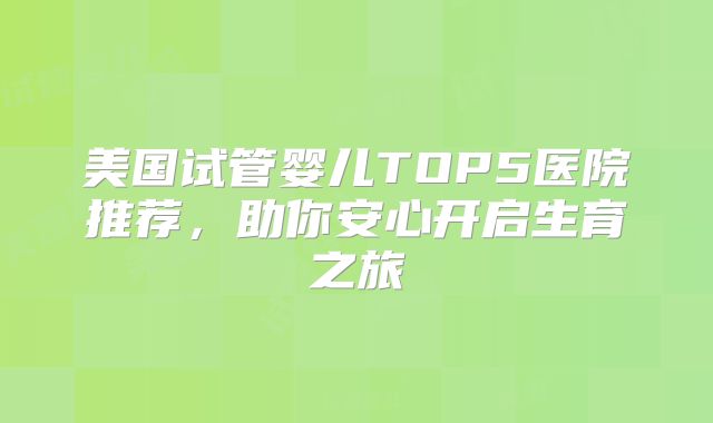 美国试管婴儿TOP5医院推荐，助你安心开启生育之旅