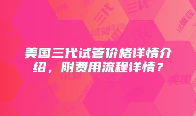 美国三代试管价格详情介绍,附费用流程详情?