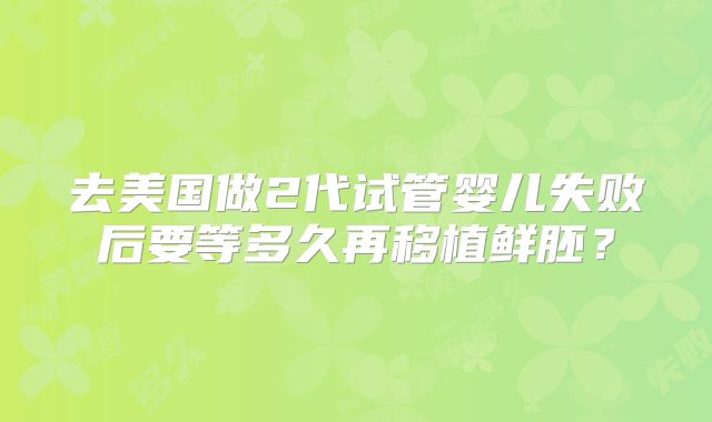 去美国做2代试管婴儿失败后要等多久再移植鲜胚？