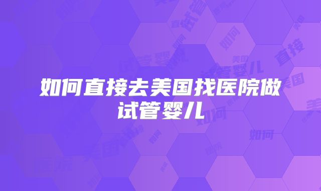 如何直接去美国找医院做试管婴儿