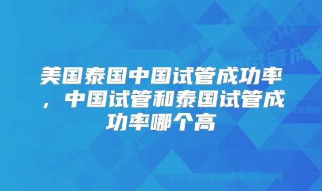 美国泰国中国试管成功率，中国试管和泰国试管成功率哪个高