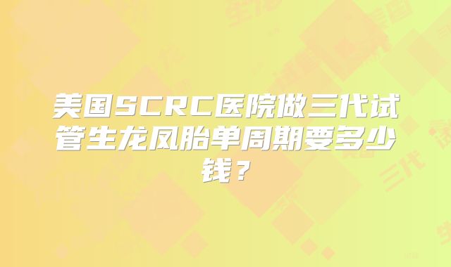 美国SCRC医院做三代试管生龙凤胎单周期要多少钱？