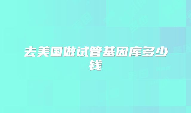 去美国做试管基因库多少钱