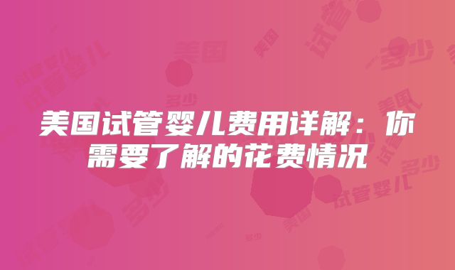 美国试管婴儿费用详解：你需要了解的花费情况