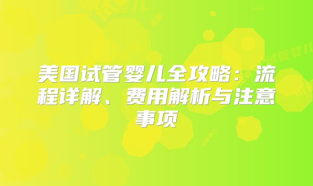 美国试管婴儿全攻略：流程详解、费用解析与注意事项
