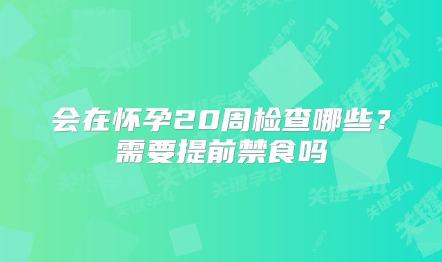 会在怀孕20周检查哪些？需要提前禁食吗