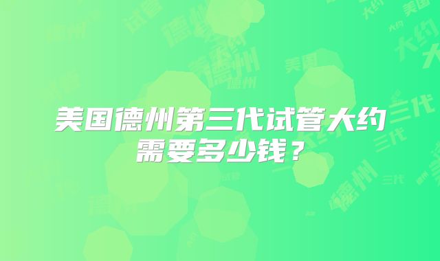 美国德州第三代试管大约需要多少钱？