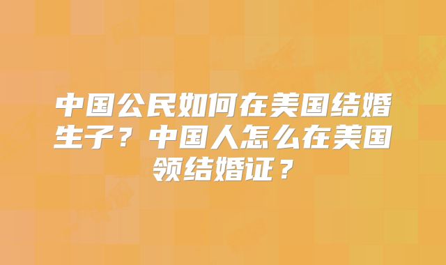 中国公民如何在美国结婚生子？中国人怎么在美国领结婚证？