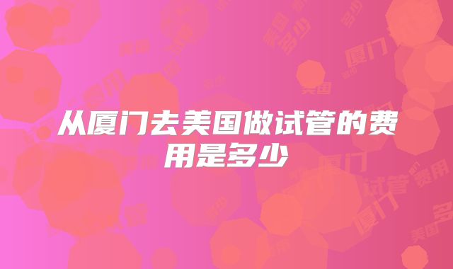 从厦门去美国做试管的费用是多少