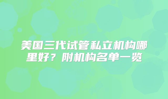 美国三代试管私立机构哪里好？附机构名单一览