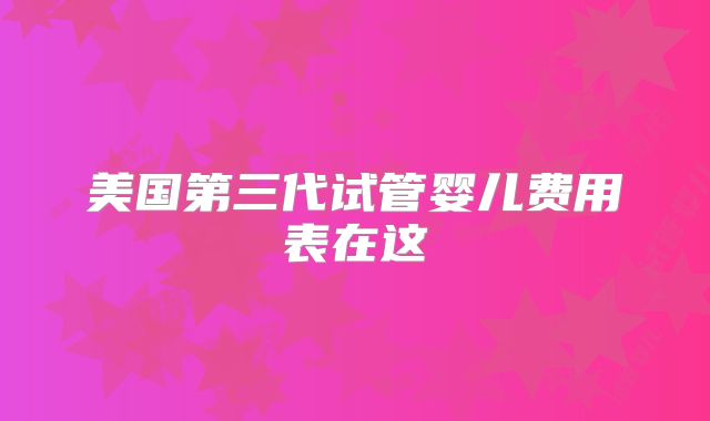 美国第三代试管婴儿费用表在这