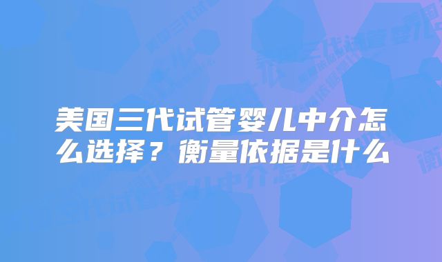 美国三代试管婴儿中介怎么选择？衡量依据是什么