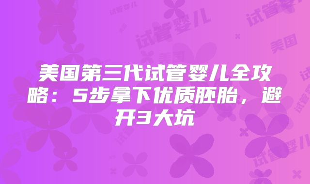 美国第三代试管婴儿全攻略:5步拿下优质胚胎,避开3大坑