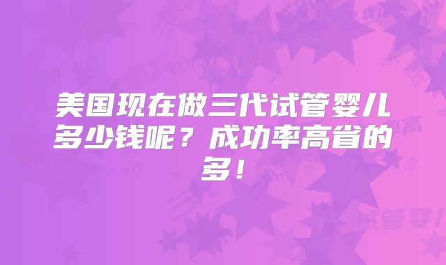 美国现在做三代试管婴儿多少钱呢？成功率高省的多！