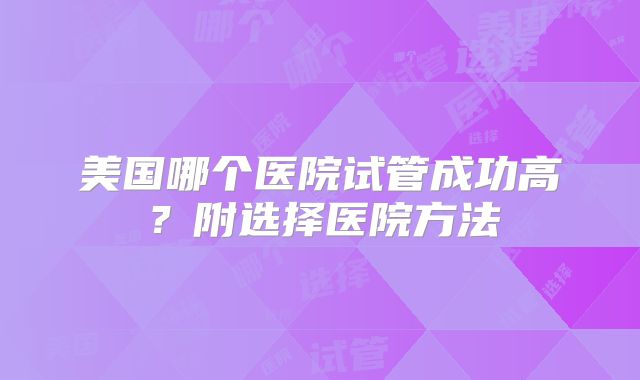 美国哪个医院试管成功高?附选择医院方法
