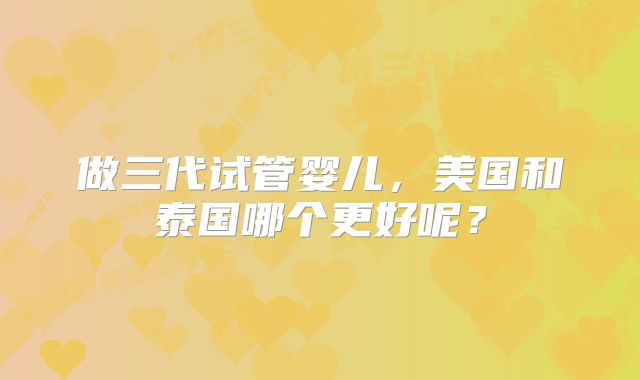 做三代试管婴儿,美国和泰国哪个更好呢?