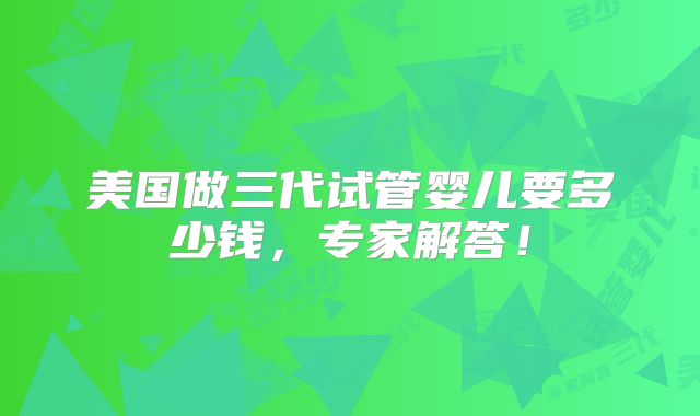 美国做三代试管婴儿要多少钱，专家解答！