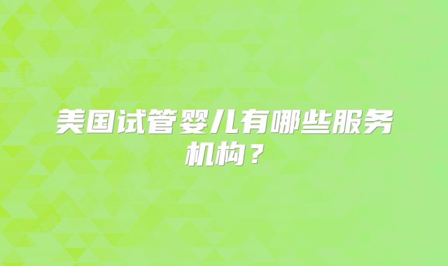 美国试管婴儿有哪些服务机构?